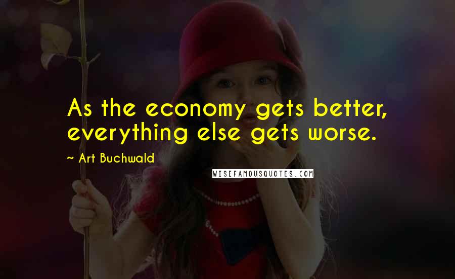 Art Buchwald Quotes: As the economy gets better, everything else gets worse.