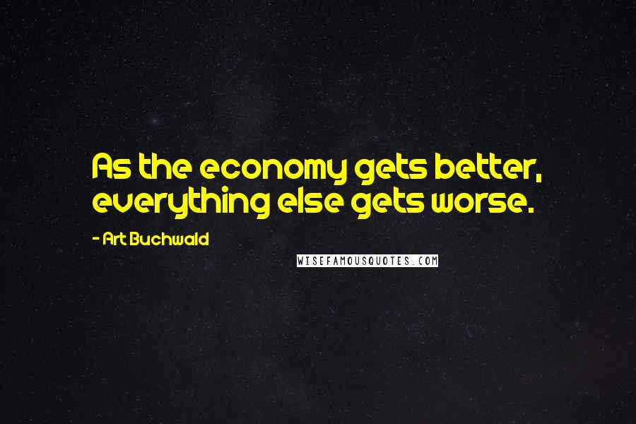 Art Buchwald Quotes: As the economy gets better, everything else gets worse.