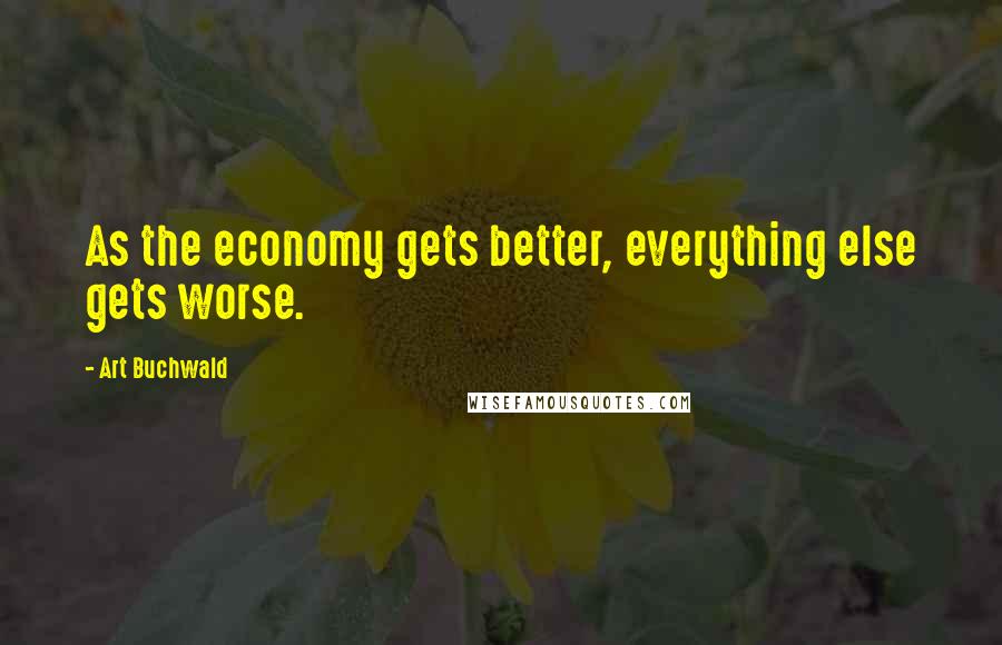 Art Buchwald Quotes: As the economy gets better, everything else gets worse.