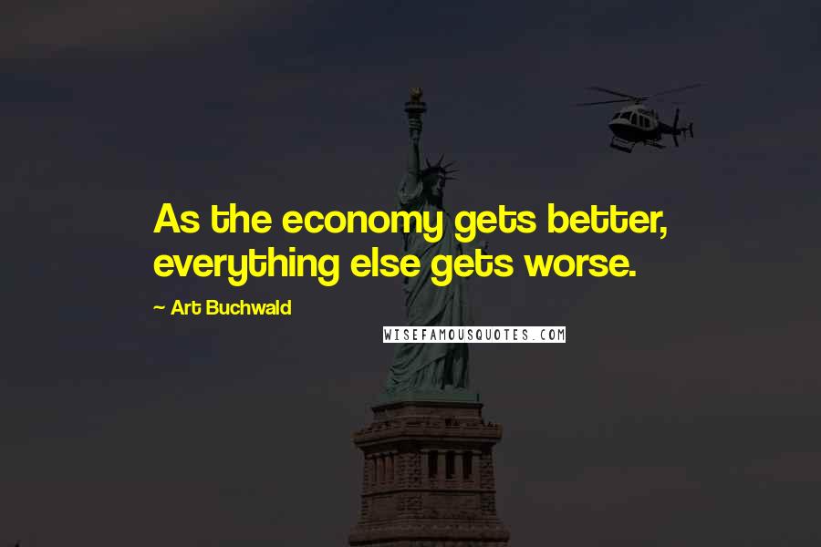 Art Buchwald Quotes: As the economy gets better, everything else gets worse.