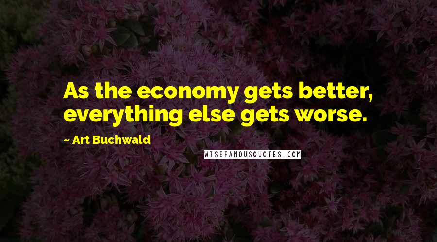 Art Buchwald Quotes: As the economy gets better, everything else gets worse.