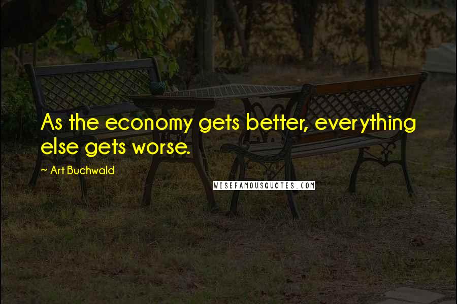 Art Buchwald Quotes: As the economy gets better, everything else gets worse.