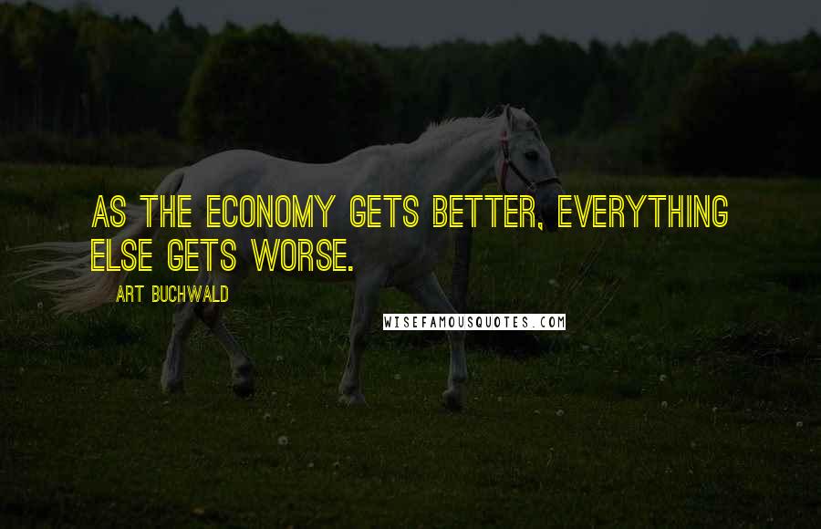 Art Buchwald Quotes: As the economy gets better, everything else gets worse.