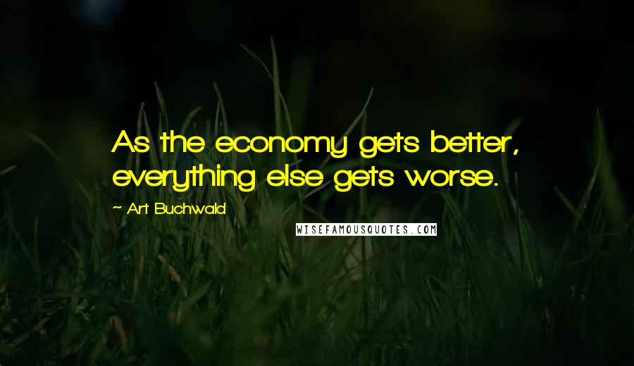 Art Buchwald Quotes: As the economy gets better, everything else gets worse.