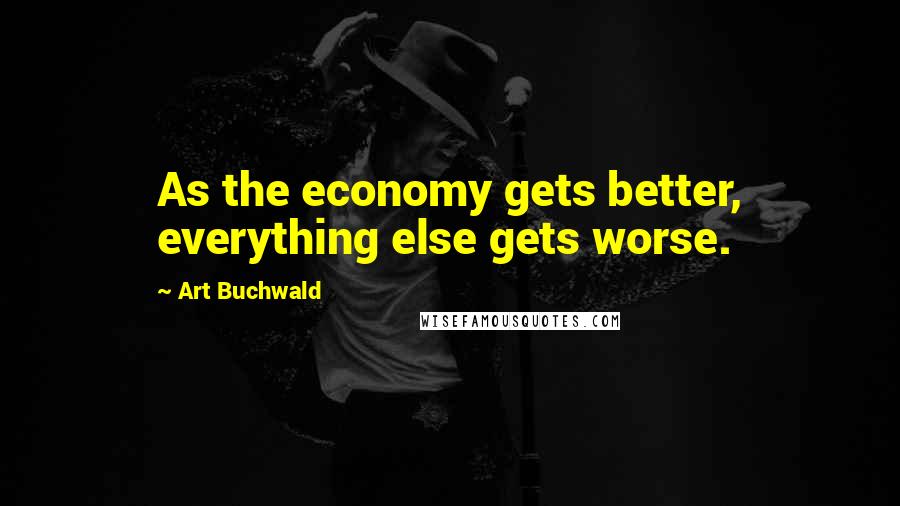 Art Buchwald Quotes: As the economy gets better, everything else gets worse.