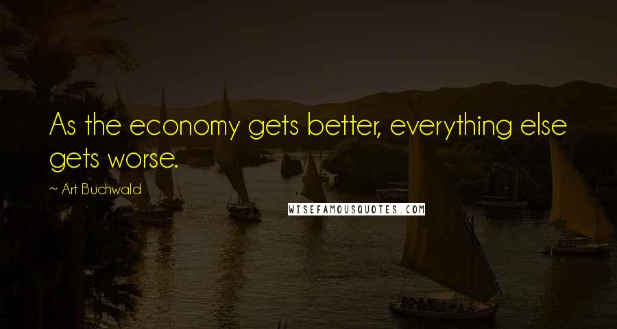 Art Buchwald Quotes: As the economy gets better, everything else gets worse.