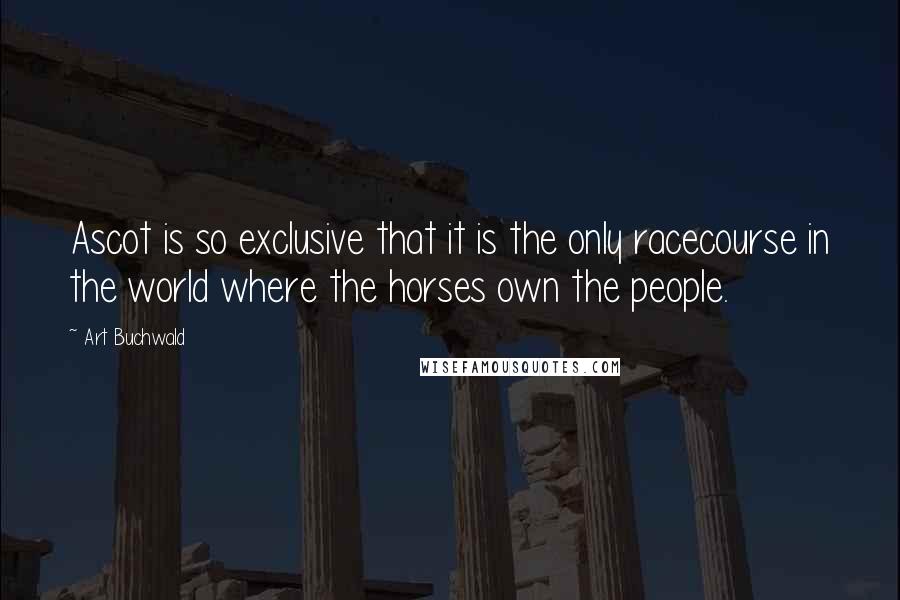 Art Buchwald Quotes: Ascot is so exclusive that it is the only racecourse in the world where the horses own the people.