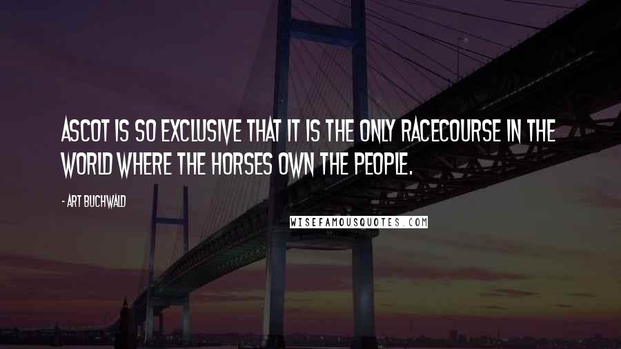 Art Buchwald Quotes: Ascot is so exclusive that it is the only racecourse in the world where the horses own the people.