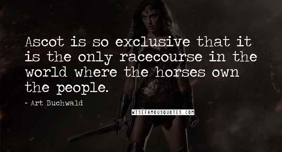 Art Buchwald Quotes: Ascot is so exclusive that it is the only racecourse in the world where the horses own the people.