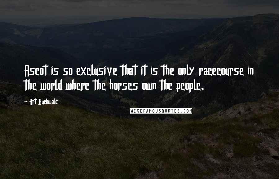 Art Buchwald Quotes: Ascot is so exclusive that it is the only racecourse in the world where the horses own the people.
