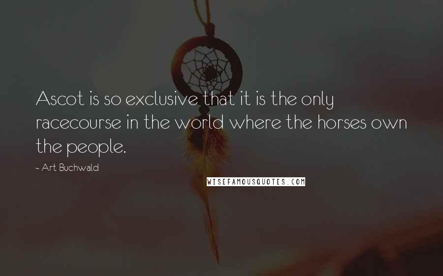 Art Buchwald Quotes: Ascot is so exclusive that it is the only racecourse in the world where the horses own the people.