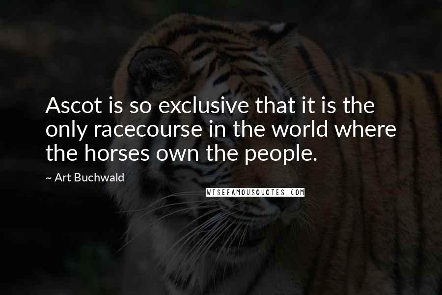 Art Buchwald Quotes: Ascot is so exclusive that it is the only racecourse in the world where the horses own the people.