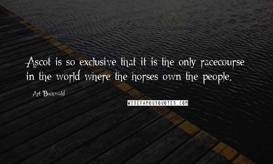 Art Buchwald Quotes: Ascot is so exclusive that it is the only racecourse in the world where the horses own the people.