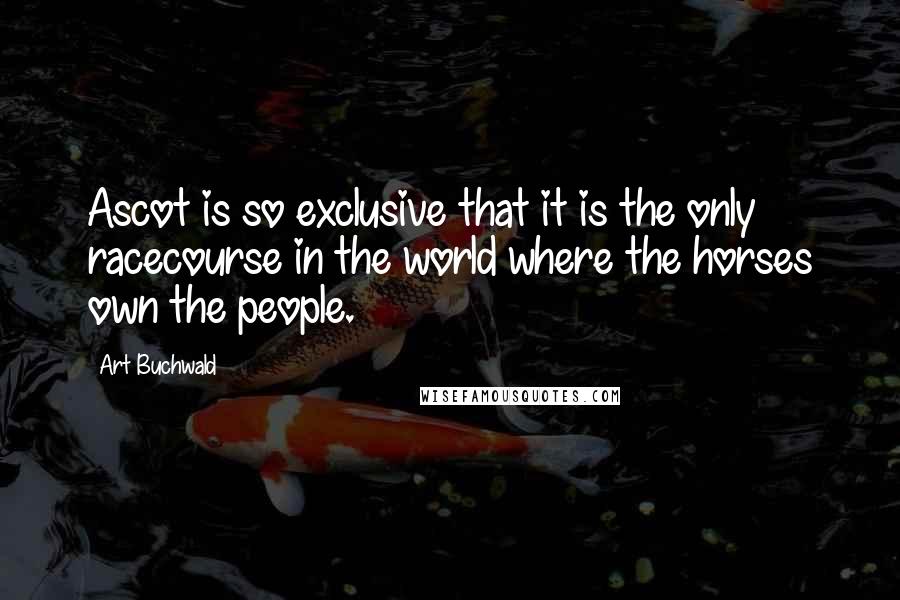 Art Buchwald Quotes: Ascot is so exclusive that it is the only racecourse in the world where the horses own the people.