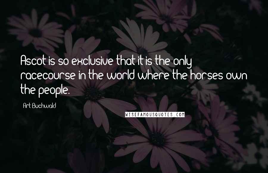 Art Buchwald Quotes: Ascot is so exclusive that it is the only racecourse in the world where the horses own the people.