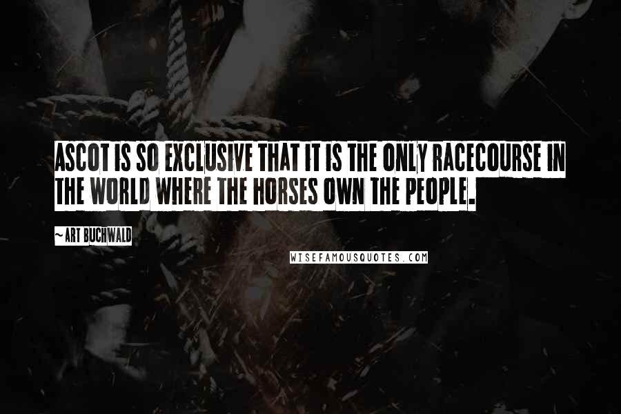 Art Buchwald Quotes: Ascot is so exclusive that it is the only racecourse in the world where the horses own the people.