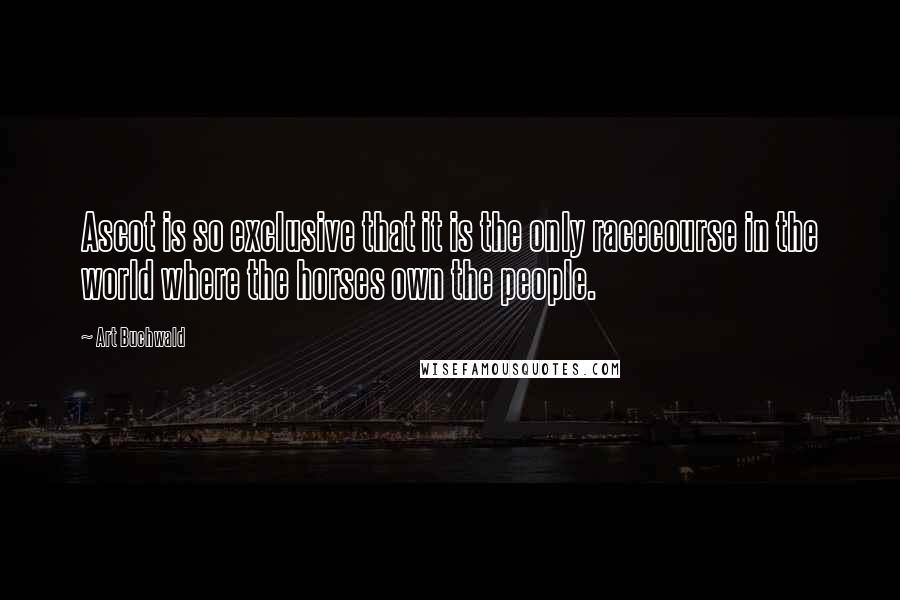 Art Buchwald Quotes: Ascot is so exclusive that it is the only racecourse in the world where the horses own the people.