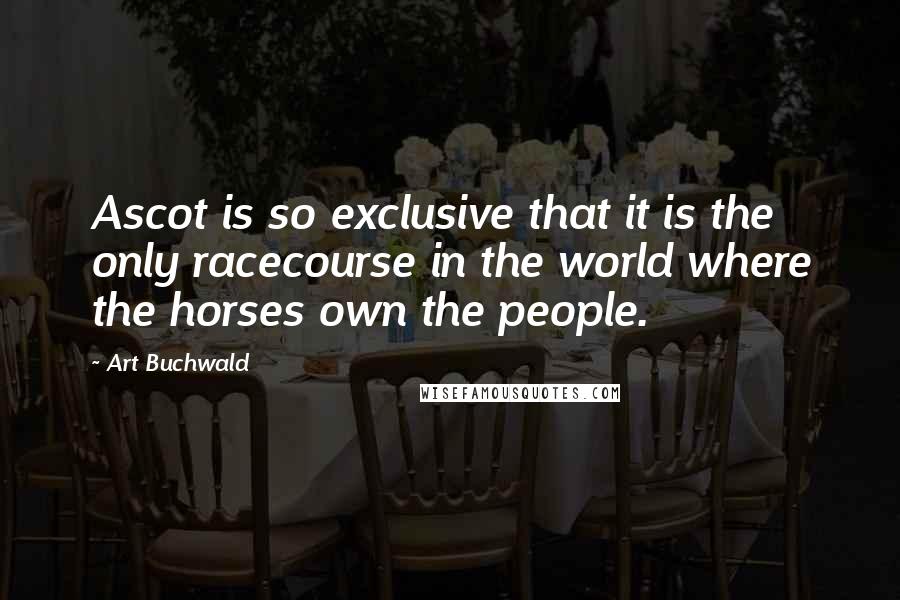 Art Buchwald Quotes: Ascot is so exclusive that it is the only racecourse in the world where the horses own the people.