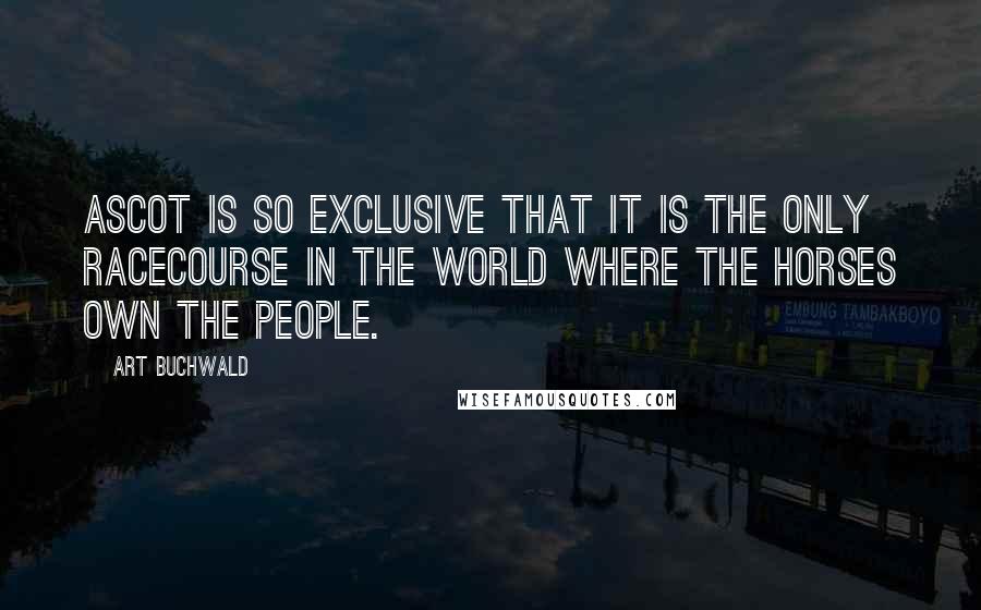 Art Buchwald Quotes: Ascot is so exclusive that it is the only racecourse in the world where the horses own the people.