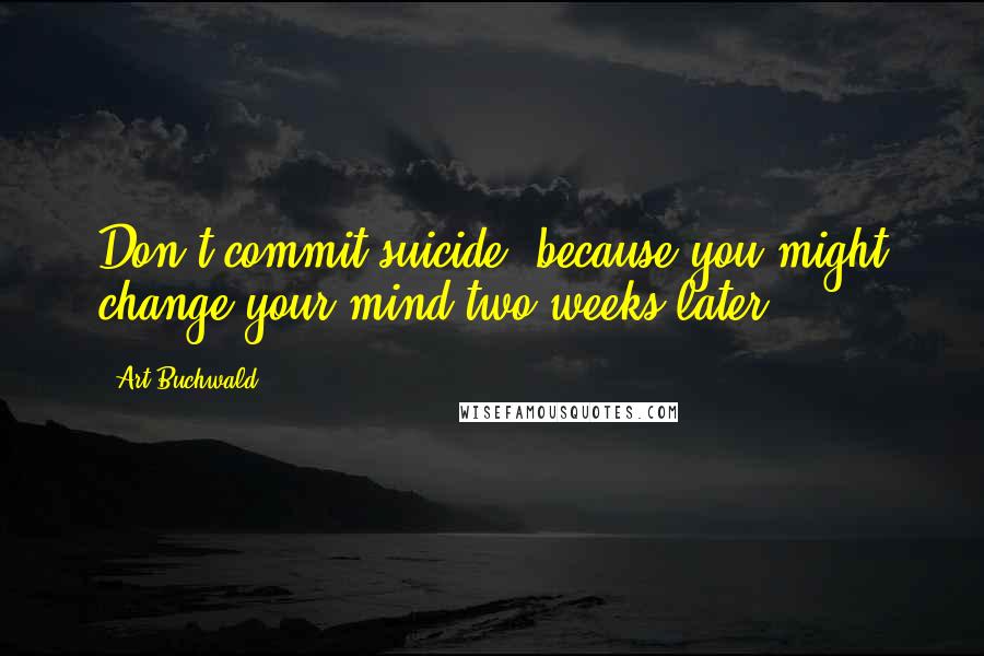 Art Buchwald Quotes: Don't commit suicide, because you might change your mind two weeks later.