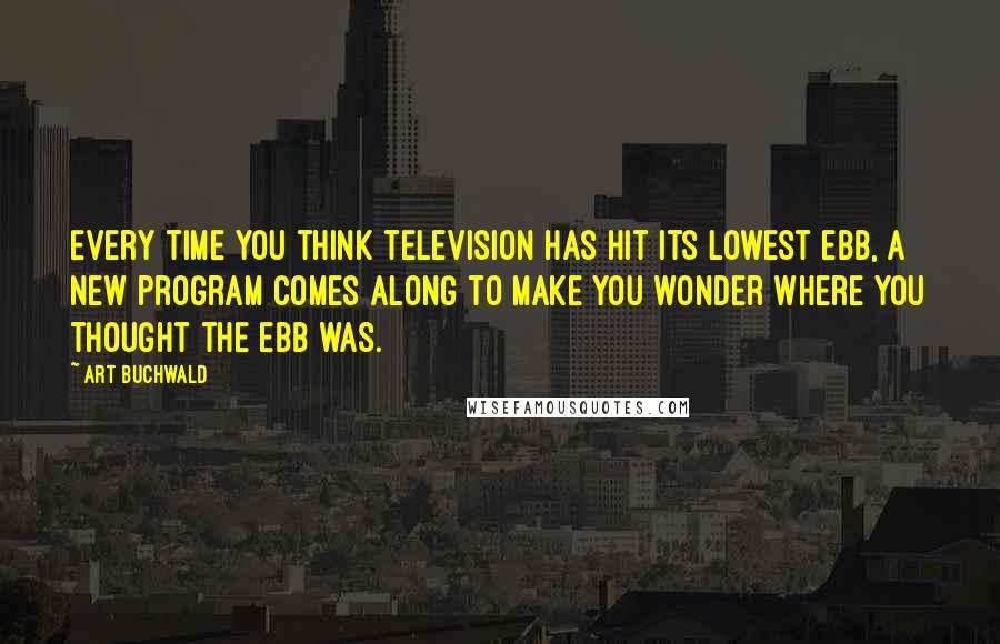 Art Buchwald Quotes: Every time you think television has hit its lowest ebb, a new program comes along to make you wonder where you thought the ebb was.