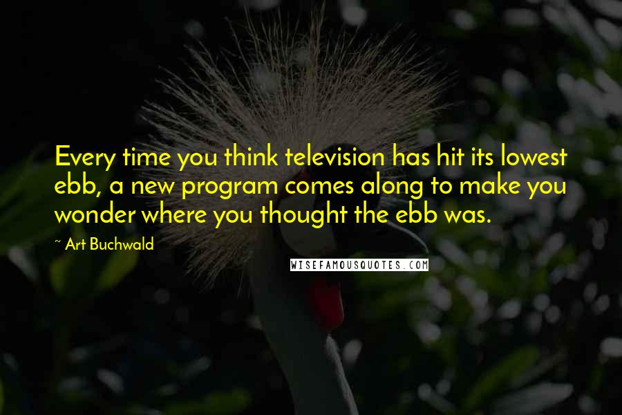 Art Buchwald Quotes: Every time you think television has hit its lowest ebb, a new program comes along to make you wonder where you thought the ebb was.