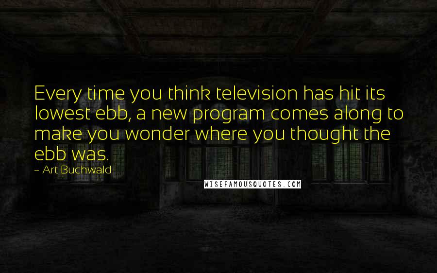 Art Buchwald Quotes: Every time you think television has hit its lowest ebb, a new program comes along to make you wonder where you thought the ebb was.