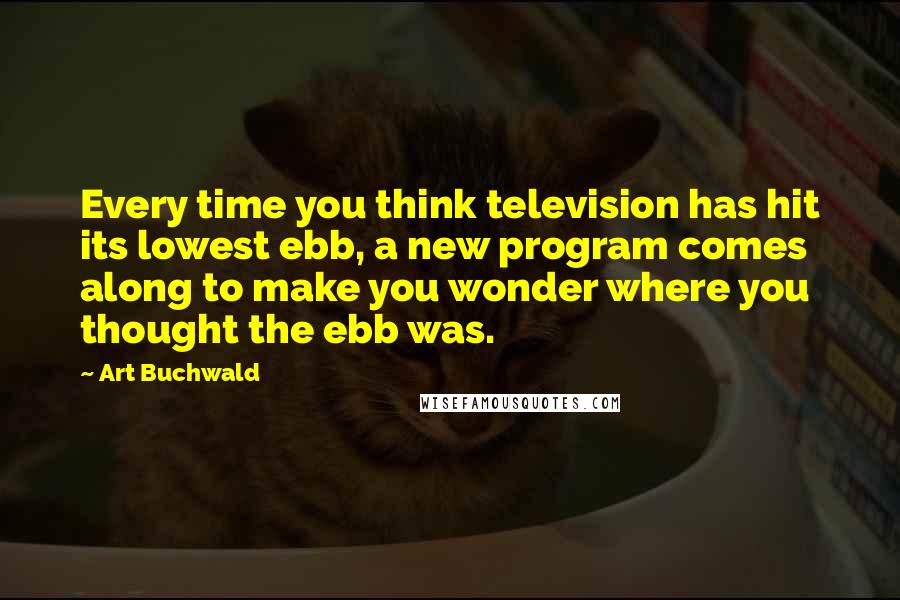 Art Buchwald Quotes: Every time you think television has hit its lowest ebb, a new program comes along to make you wonder where you thought the ebb was.