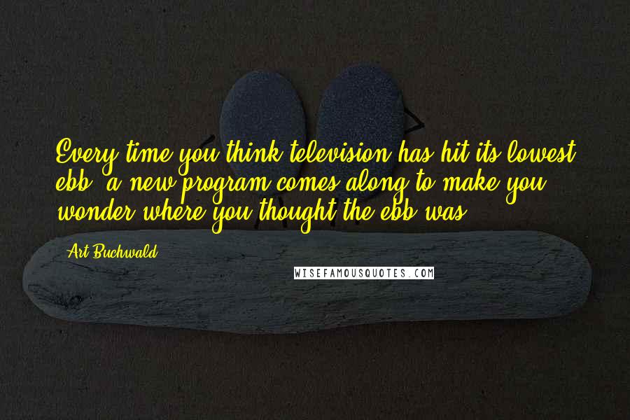 Art Buchwald Quotes: Every time you think television has hit its lowest ebb, a new program comes along to make you wonder where you thought the ebb was.