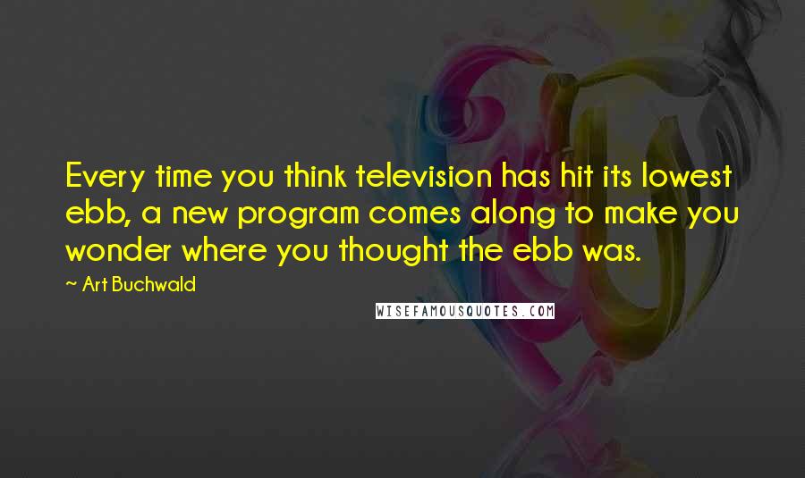 Art Buchwald Quotes: Every time you think television has hit its lowest ebb, a new program comes along to make you wonder where you thought the ebb was.