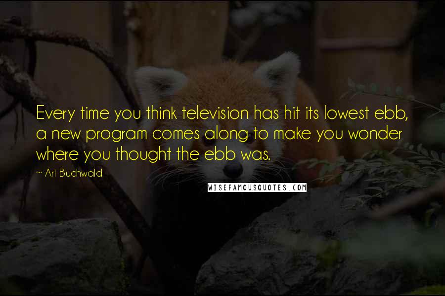 Art Buchwald Quotes: Every time you think television has hit its lowest ebb, a new program comes along to make you wonder where you thought the ebb was.