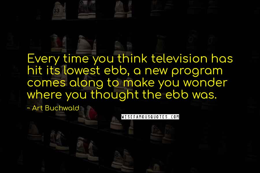 Art Buchwald Quotes: Every time you think television has hit its lowest ebb, a new program comes along to make you wonder where you thought the ebb was.