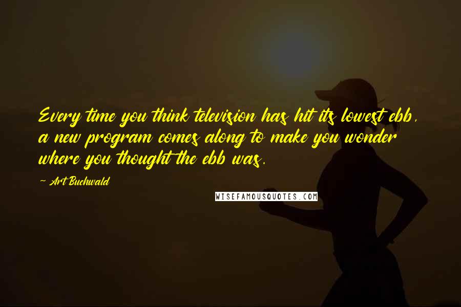 Art Buchwald Quotes: Every time you think television has hit its lowest ebb, a new program comes along to make you wonder where you thought the ebb was.