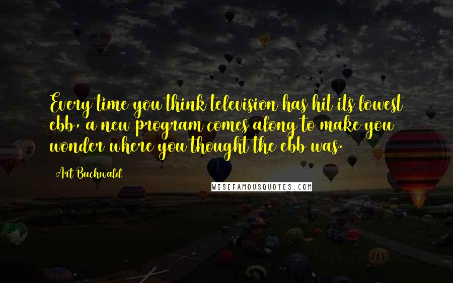 Art Buchwald Quotes: Every time you think television has hit its lowest ebb, a new program comes along to make you wonder where you thought the ebb was.