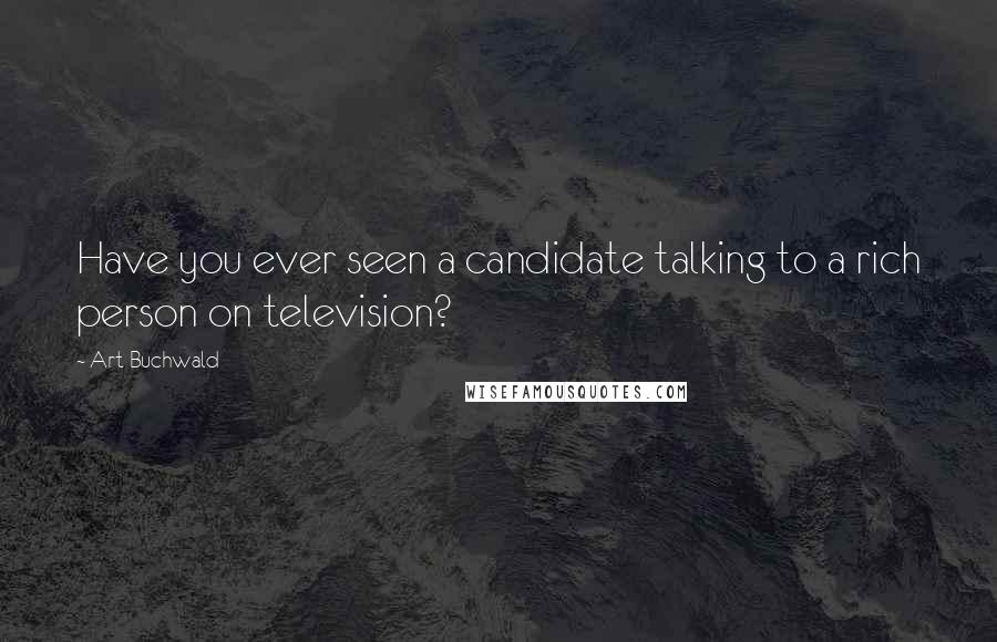 Art Buchwald Quotes: Have you ever seen a candidate talking to a rich person on television?