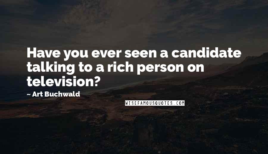 Art Buchwald Quotes: Have you ever seen a candidate talking to a rich person on television?