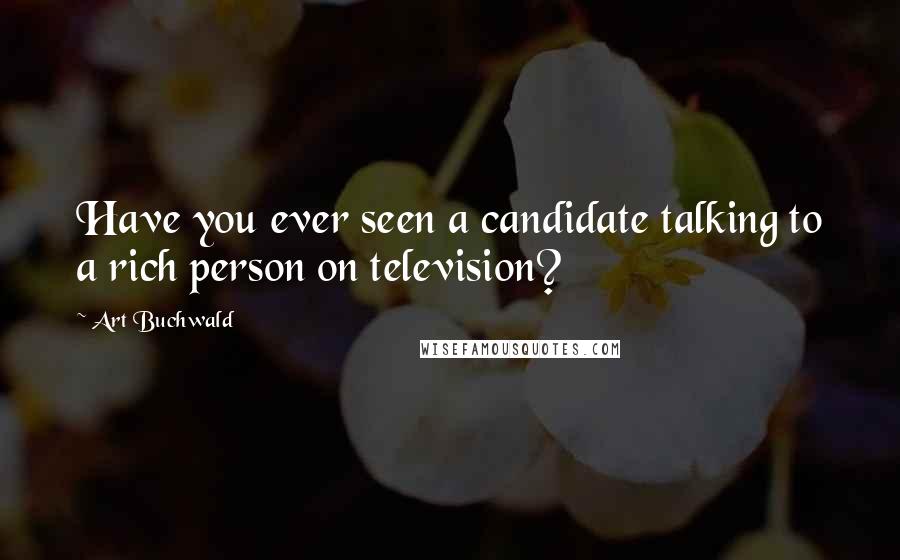 Art Buchwald Quotes: Have you ever seen a candidate talking to a rich person on television?