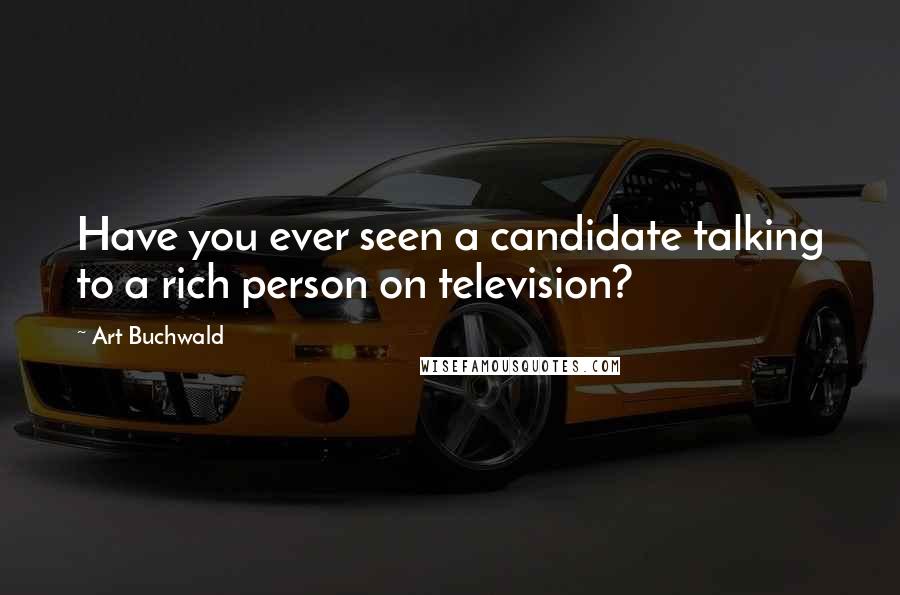 Art Buchwald Quotes: Have you ever seen a candidate talking to a rich person on television?