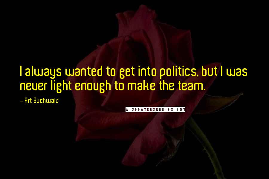 Art Buchwald Quotes: I always wanted to get into politics, but I was never light enough to make the team.