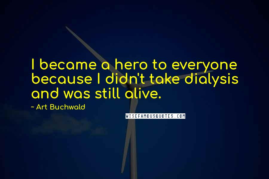 Art Buchwald Quotes: I became a hero to everyone because I didn't take dialysis and was still alive.