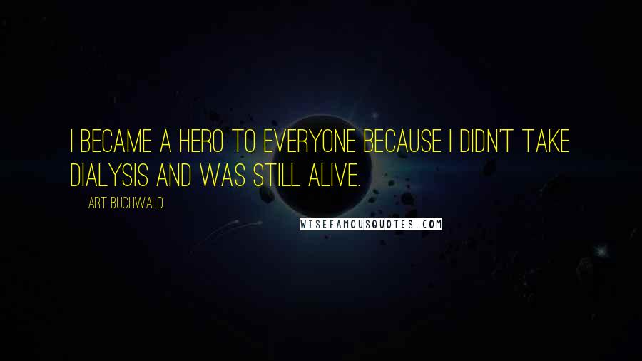 Art Buchwald Quotes: I became a hero to everyone because I didn't take dialysis and was still alive.