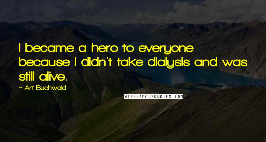 Art Buchwald Quotes: I became a hero to everyone because I didn't take dialysis and was still alive.