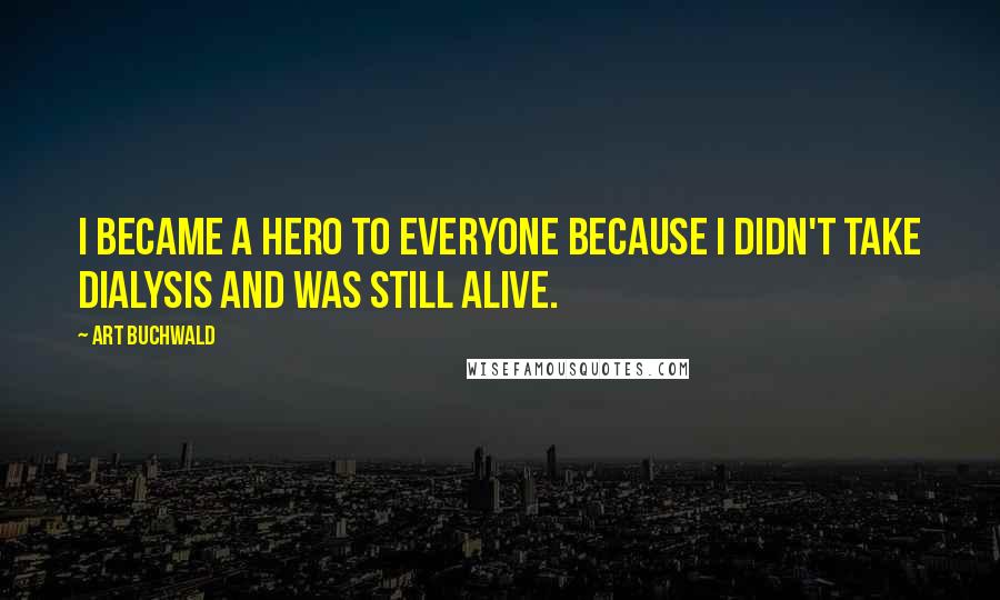 Art Buchwald Quotes: I became a hero to everyone because I didn't take dialysis and was still alive.