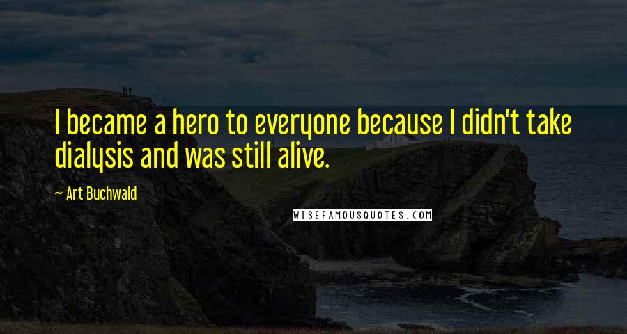 Art Buchwald Quotes: I became a hero to everyone because I didn't take dialysis and was still alive.