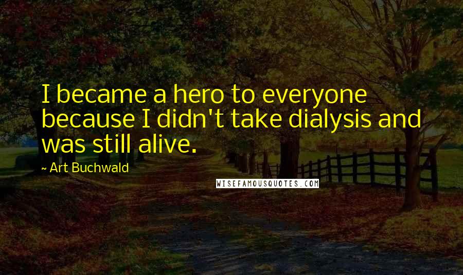 Art Buchwald Quotes: I became a hero to everyone because I didn't take dialysis and was still alive.