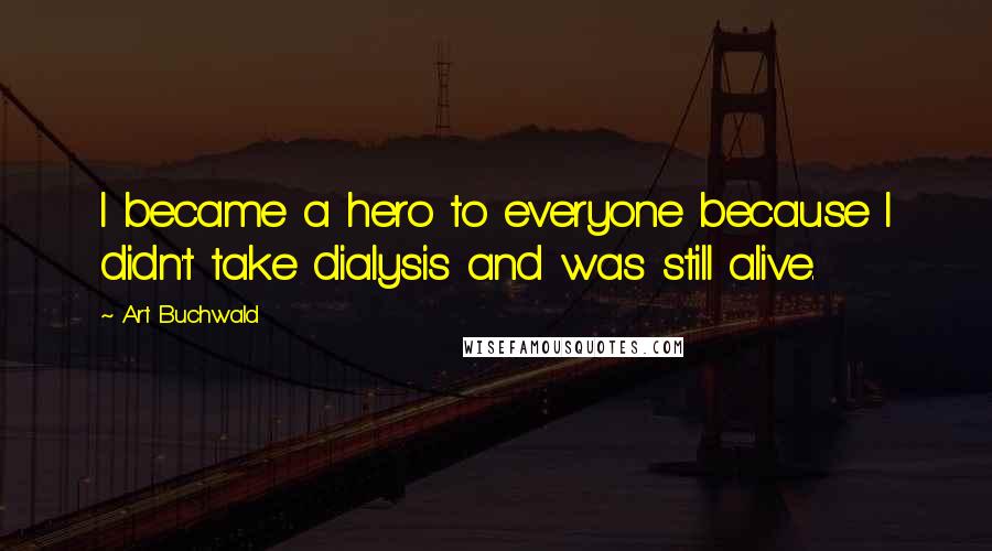 Art Buchwald Quotes: I became a hero to everyone because I didn't take dialysis and was still alive.