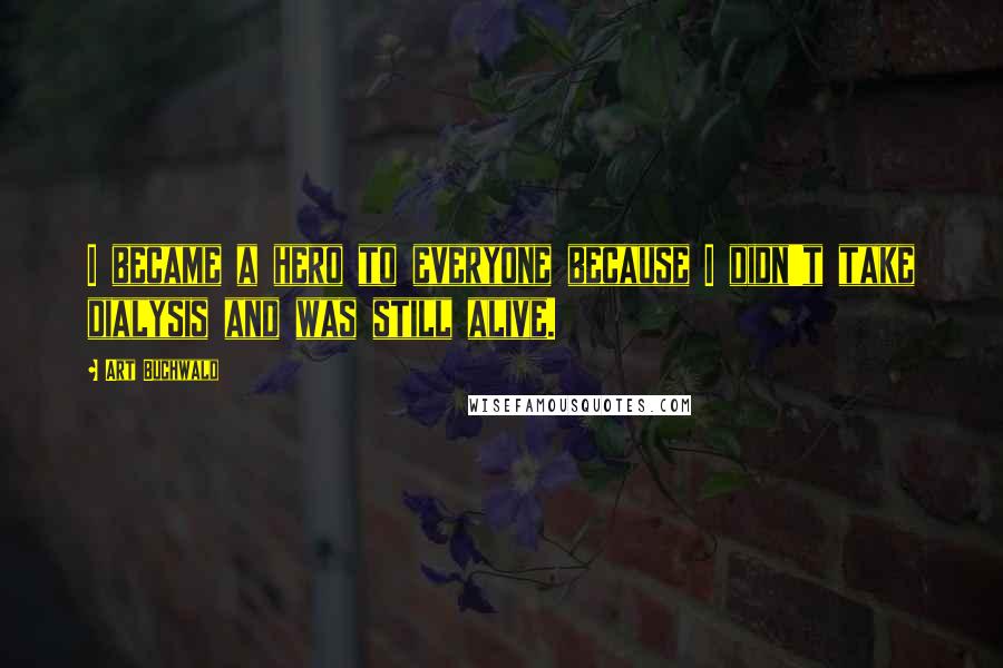 Art Buchwald Quotes: I became a hero to everyone because I didn't take dialysis and was still alive.