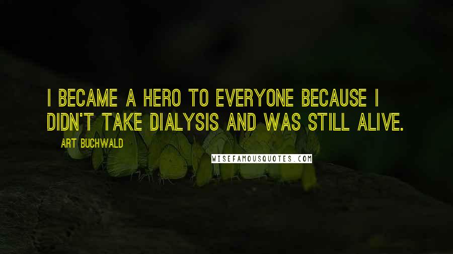 Art Buchwald Quotes: I became a hero to everyone because I didn't take dialysis and was still alive.