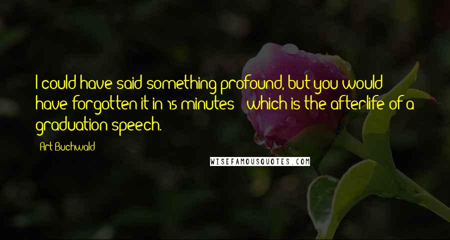 Art Buchwald Quotes: I could have said something profound, but you would have forgotten it in 15 minutes - which is the afterlife of a graduation speech.