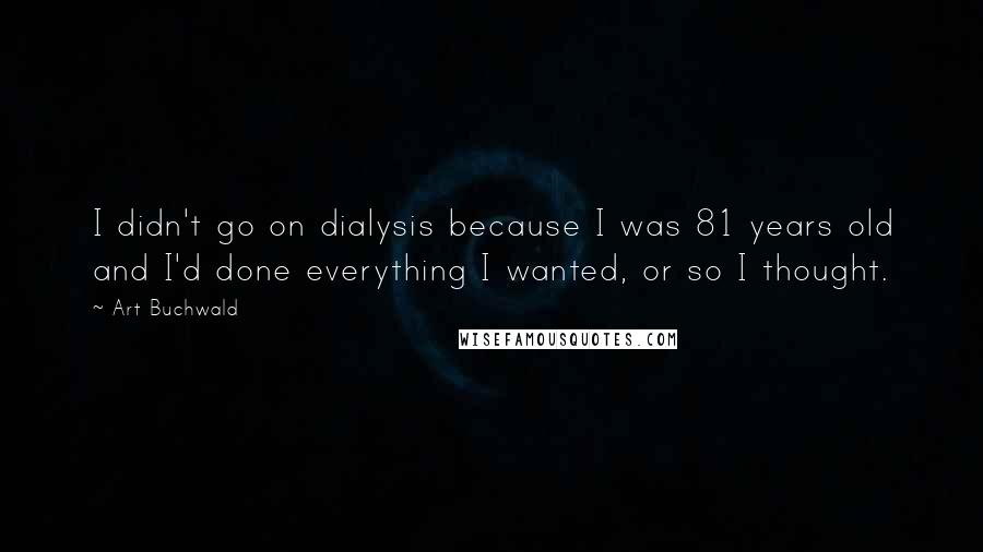 Art Buchwald Quotes: I didn't go on dialysis because I was 81 years old and I'd done everything I wanted, or so I thought.